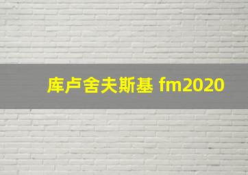 库卢舍夫斯基 fm2020